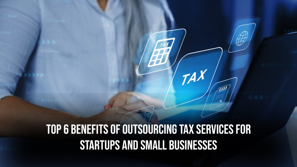 Top 6 Benefits of Outsourcing Tax Services For Startups and Small Businesses